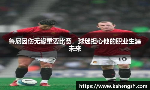 鲁尼因伤无缘重要比赛，球迷担心他的职业生涯未来