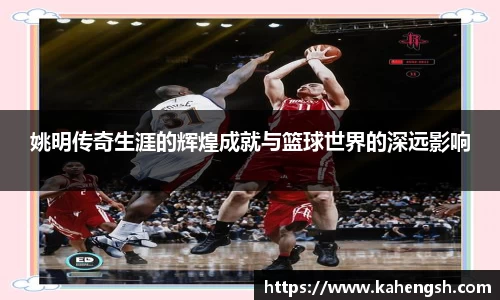 姚明传奇生涯的辉煌成就与篮球世界的深远影响