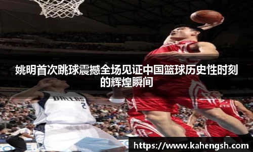 姚明首次跳球震撼全场见证中国篮球历史性时刻的辉煌瞬间