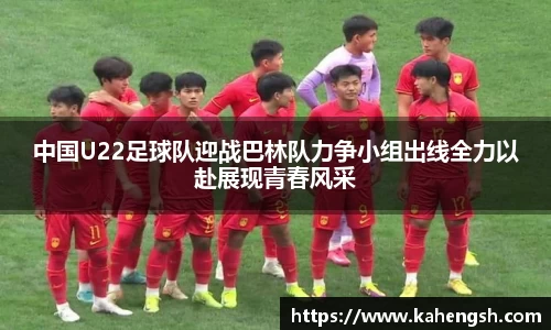 中国U22足球队迎战巴林队力争小组出线全力以赴展现青春风采