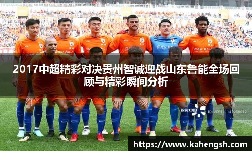 2017中超精彩对决贵州智诚迎战山东鲁能全场回顾与精彩瞬间分析