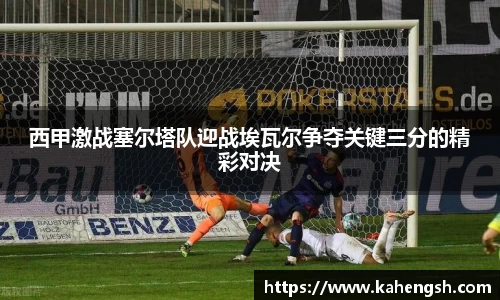 西甲激战塞尔塔队迎战埃瓦尔争夺关键三分的精彩对决