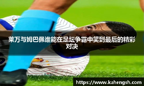 莱万与姆巴佩谁能在足坛争霸中笑到最后的精彩对决