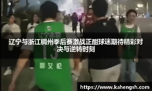 辽宁与浙江稠州季后赛激战正酣球迷期待精彩对决与逆转时刻