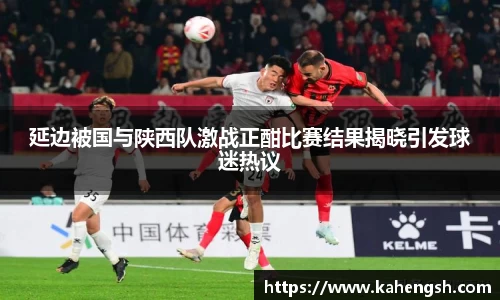 延边被国与陕西队激战正酣比赛结果揭晓引发球迷热议