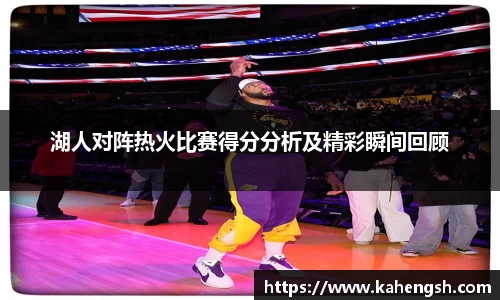 湖人对阵热火比赛得分分析及精彩瞬间回顾