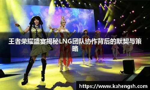 王者荣耀盛宴揭秘LNG团队协作背后的默契与策略