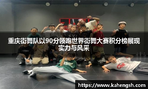 重庆街舞队以90分领跑世界街舞大赛积分榜展现实力与风采